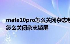 mate10pro怎么关闭杂志锁屏 华为P7、荣耀6、plus手机怎么关闭杂志锁屏