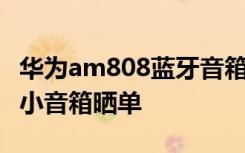 华为am808蓝牙音箱参数 ​华为AM808蓝牙小音箱晒单