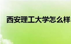 西安理工大学怎么样 西安理工大学好不好