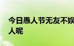 今日愚人节无友不娱 今日愚人节应该如何愚人呢