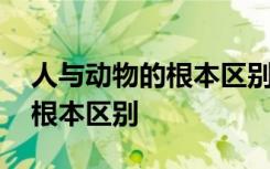 人与动物的根本区别是什么 人与动物有什么根本区别