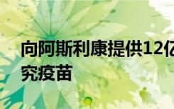 向阿斯利康提供12亿美元以资助牛津大学研究疫苗