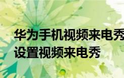 华为手机视频来电秀怎么设置 华为手机怎么设置视频来电秀