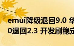 emui降级退回9.0 华为荣耀系列降级教程-3.0退回2.3 开发刷稳定版