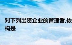 对下列出资企业的管理者,依法履行投资者职责有权任免的机构是