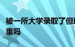 被一所大学录取了但现在不想去上后果会很严重吗