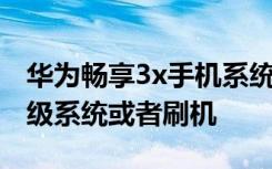 华为畅享3x手机系统升级 华为荣耀3x怎么升级系统或者刷机