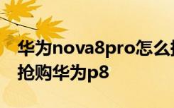 华为nova8pro怎么换流量 华为p8 如何快速抢购华为p8