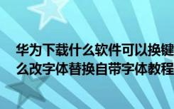 华为下载什么软件可以换键盘字体 华为荣耀6手机不roo怎么改字体替换自带字体教程