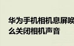 华为手机相机息屏唤醒怎么关闭 华为手机怎么关闭相机声音