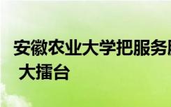 安徽农业大学把服务脱贫攻坚作为育人报国的 大擂台