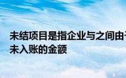 未结项目是指企业与之间由于记账不及时一方已入账另一方未入账的金额