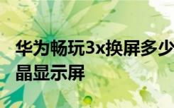 华为畅玩3x换屏多少钱 华为3X畅玩版更换液晶显示屏