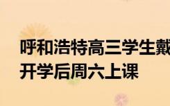 呼和浩特高三学生戴口罩报到 并且多地明确开学后周六上课