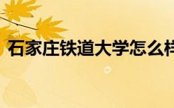 石家庄铁道大学怎么样 石家庄铁道大学简介