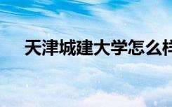 天津城建大学怎么样 天津城建大学简介