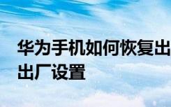 华为手机如何恢复出厂设置 华为p6如何恢复出厂设置