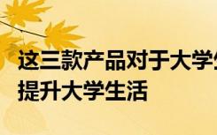 这三款产品对于大学生来说可以进一步完善和提升大学生活