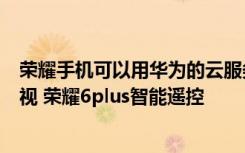 荣耀手机可以用华为的云服务吗 华为荣耀6plus怎么遥控电视 荣耀6plus智能遥控