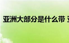 亚洲大部分是什么带 亚洲大部分属于什么带