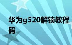 华为g520解锁教程 华为g510如何申请解锁码