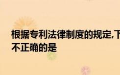 根据专利法律制度的规定,下列关于职务发明创造的表述中,不正确的是