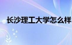 长沙理工大学怎么样 长沙理工大学好不好