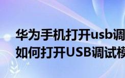 华为手机打开usb调试模式在哪里 华为手机如何打开USB调试模式