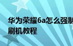 华为荣耀6a怎么强制刷机 华为荣耀6 移动版刷机教程