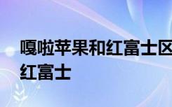 嘎啦苹果和红富士区别 如何区别嘎啦苹果和红富士