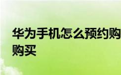 华为手机怎么预约购买 华为荣耀4C怎么预约购买