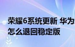 荣耀6系统更新 华为荣耀6手机升级开发版版怎么退回稳定版