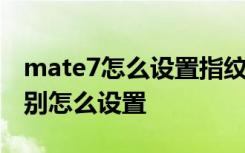 mate7怎么设置指纹识别 华为Mate7指纹识别怎么设置