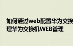 如何通过web配置华为交换机 如何配置华为交换机WEB管理华为交换机WEB管理