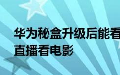 华为秘盒升级后能看直播吗 华为秘盒怎么看直播看电影