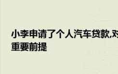 小李申请了个人汽车贷款,对于而言,小李是贷款资金安全的重要前提