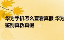 华为手机怎么查看真假 华为手机荣耀6、plus怎么查询验证鉴别真伪真假