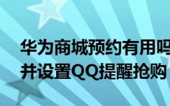 华为商城预约有用吗 华为商城手机怎么预约并设置QQ提醒抢购