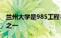 兰州大学是985工程与211工程重点建设高校之一