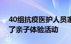 40组抗疫医护人员家庭在志愿者陪伴下参加了亲子体验活动