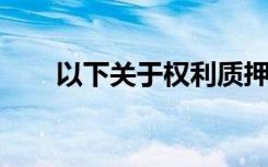 以下关于权利质押的说法被错弄错了