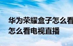 华为荣耀盒子怎么看电视节目 华为荣耀盒子怎么看电视直播