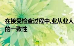 在接受检查过程中,业从业人员应与监管机构合作审查其机构的一致性