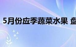 5月份应季蔬菜水果 盘点5月份应季蔬菜水果