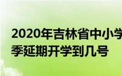 2020年吉林省中小学开学时间是什么时候 春季延期开学到几号