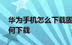 华为手机怎么下载固件 华为手机官方固件如何下载