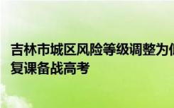 吉林市城区风险等级调整为低风险7687名高三年级学生返校复课备战高考