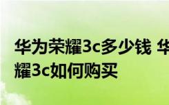 华为荣耀3c多少钱 华为荣耀3c怎么样 华为荣耀3c如何购买