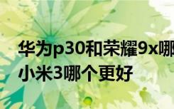 华为p30和荣耀9x哪个好一些 华为荣耀3x和小米3哪个更好