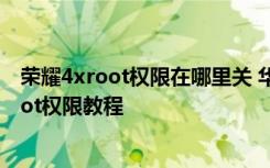 荣耀4xroot权限在哪里关 华为荣耀4X全国首发一键获取root权限教程